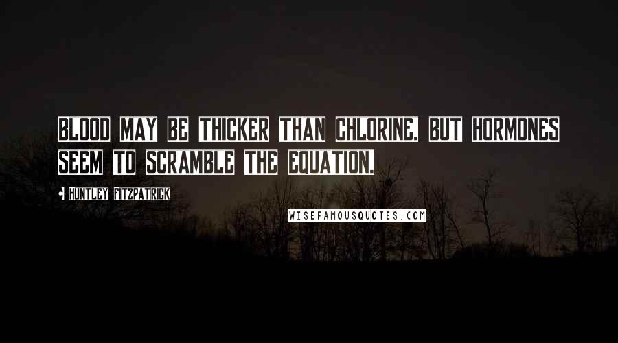 Huntley Fitzpatrick Quotes: Blood may be thicker than chlorine, but hormones seem to scramble the equation.