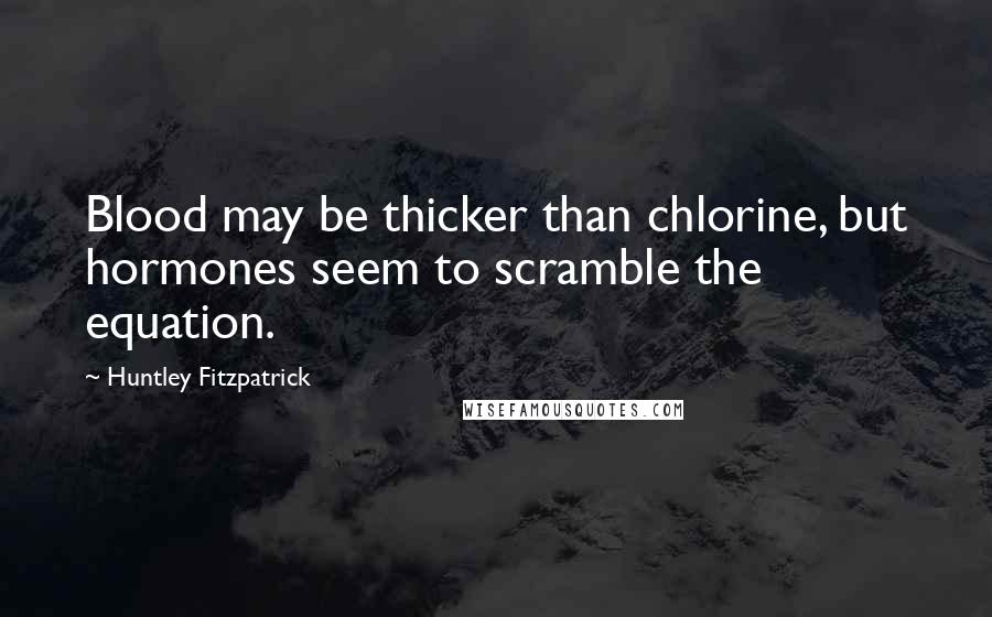 Huntley Fitzpatrick Quotes: Blood may be thicker than chlorine, but hormones seem to scramble the equation.
