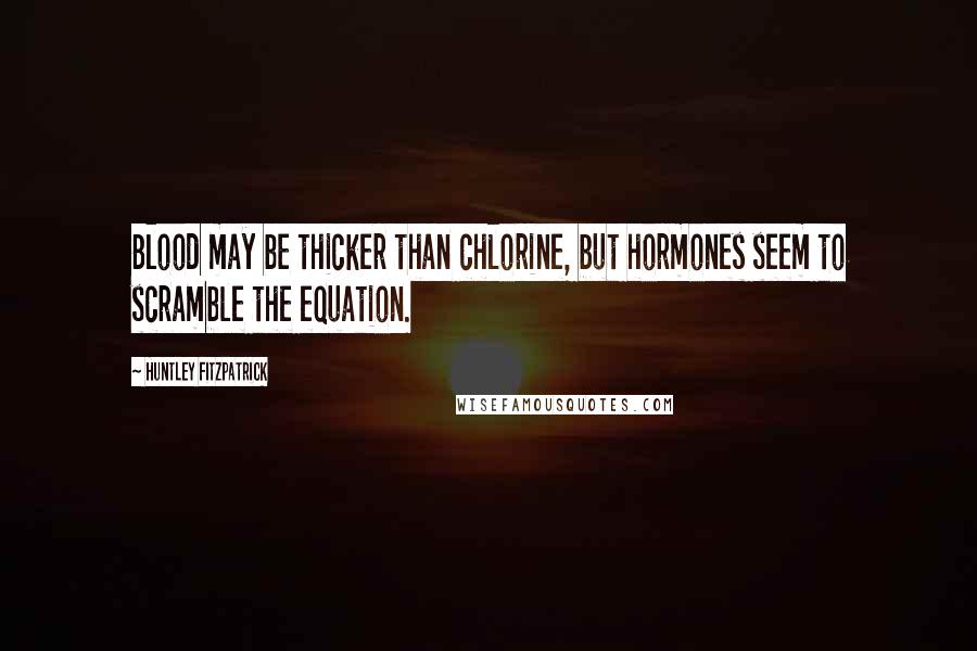 Huntley Fitzpatrick Quotes: Blood may be thicker than chlorine, but hormones seem to scramble the equation.