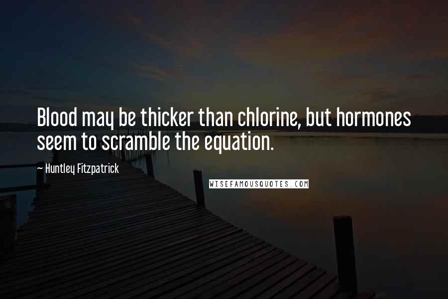 Huntley Fitzpatrick Quotes: Blood may be thicker than chlorine, but hormones seem to scramble the equation.