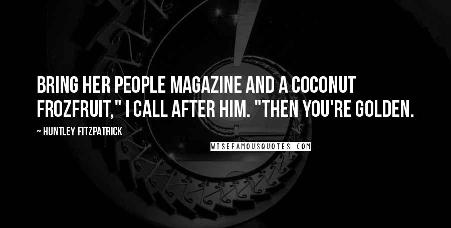 Huntley Fitzpatrick Quotes: Bring her People magazine and a coconut FrozFruit," I call after him. "Then you're golden.