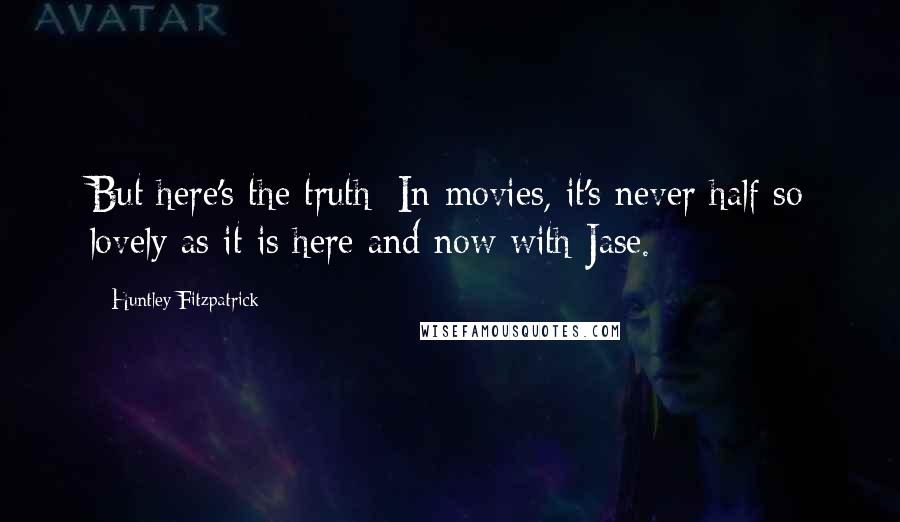 Huntley Fitzpatrick Quotes: But here's the truth: In movies, it's never half so lovely as it is here and now with Jase.