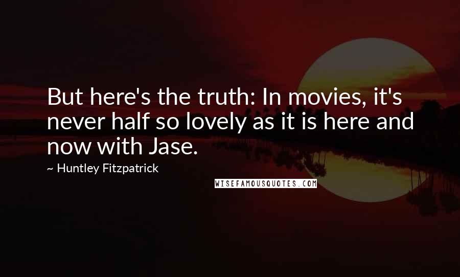 Huntley Fitzpatrick Quotes: But here's the truth: In movies, it's never half so lovely as it is here and now with Jase.