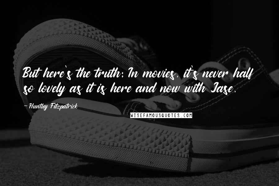 Huntley Fitzpatrick Quotes: But here's the truth: In movies, it's never half so lovely as it is here and now with Jase.