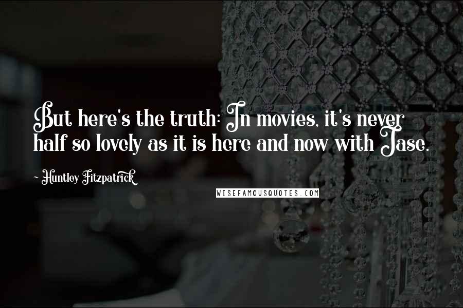 Huntley Fitzpatrick Quotes: But here's the truth: In movies, it's never half so lovely as it is here and now with Jase.