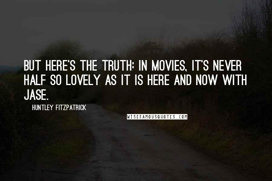 Huntley Fitzpatrick Quotes: But here's the truth: In movies, it's never half so lovely as it is here and now with Jase.