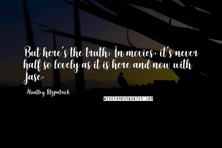 Huntley Fitzpatrick Quotes: But here's the truth: In movies, it's never half so lovely as it is here and now with Jase.