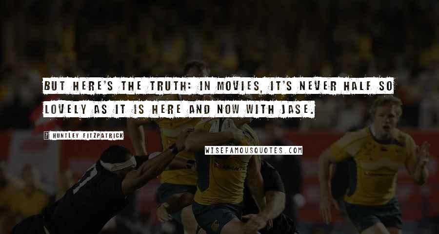 Huntley Fitzpatrick Quotes: But here's the truth: In movies, it's never half so lovely as it is here and now with Jase.