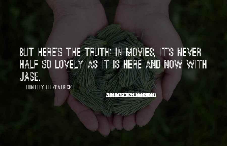 Huntley Fitzpatrick Quotes: But here's the truth: In movies, it's never half so lovely as it is here and now with Jase.