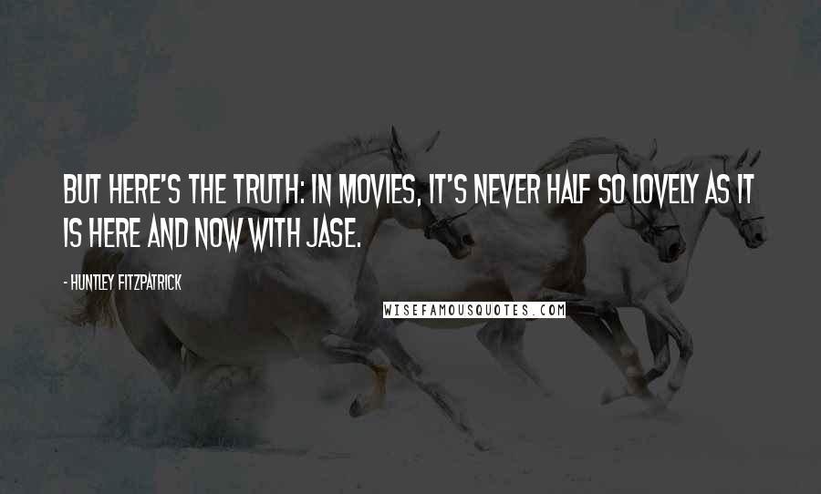 Huntley Fitzpatrick Quotes: But here's the truth: In movies, it's never half so lovely as it is here and now with Jase.