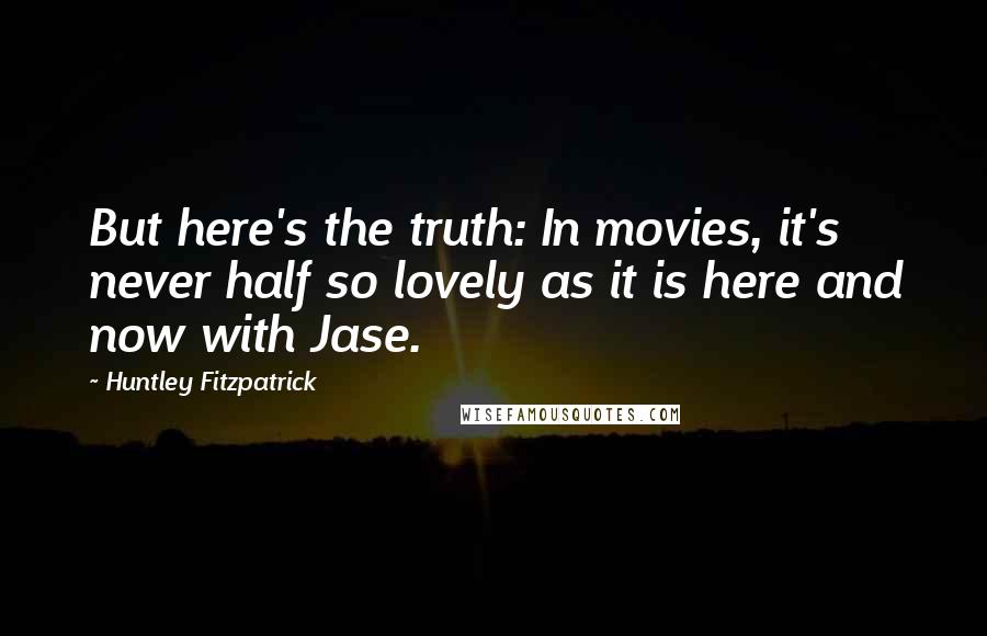 Huntley Fitzpatrick Quotes: But here's the truth: In movies, it's never half so lovely as it is here and now with Jase.