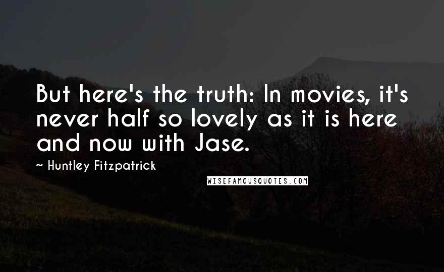 Huntley Fitzpatrick Quotes: But here's the truth: In movies, it's never half so lovely as it is here and now with Jase.