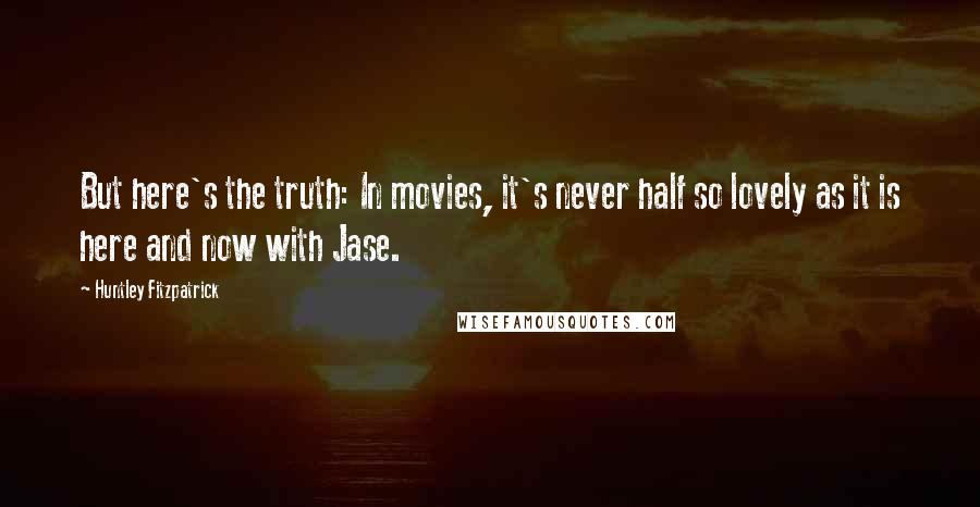 Huntley Fitzpatrick Quotes: But here's the truth: In movies, it's never half so lovely as it is here and now with Jase.