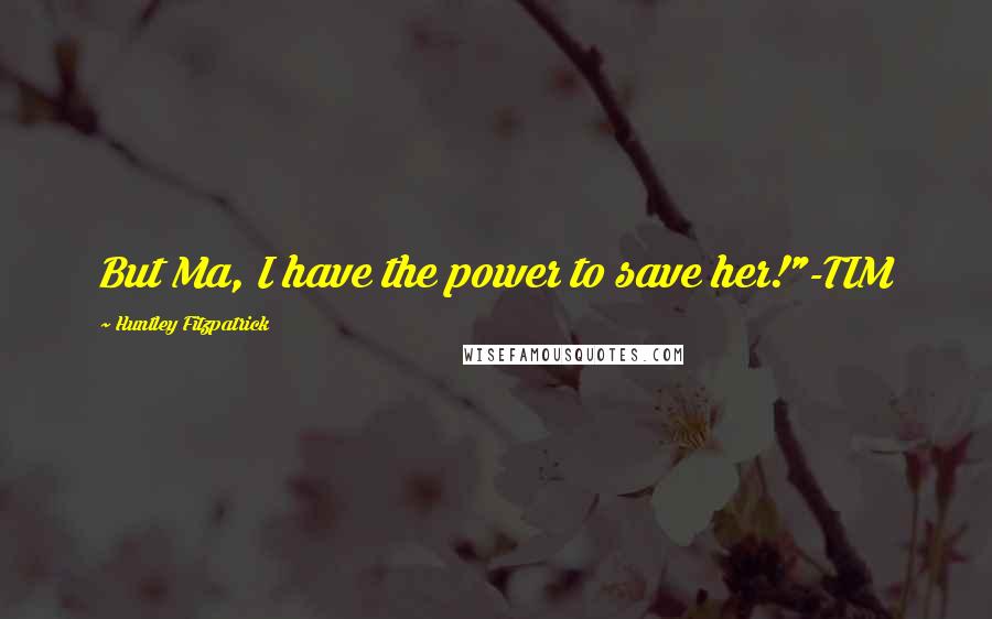 Huntley Fitzpatrick Quotes: But Ma, I have the power to save her!"-TIM