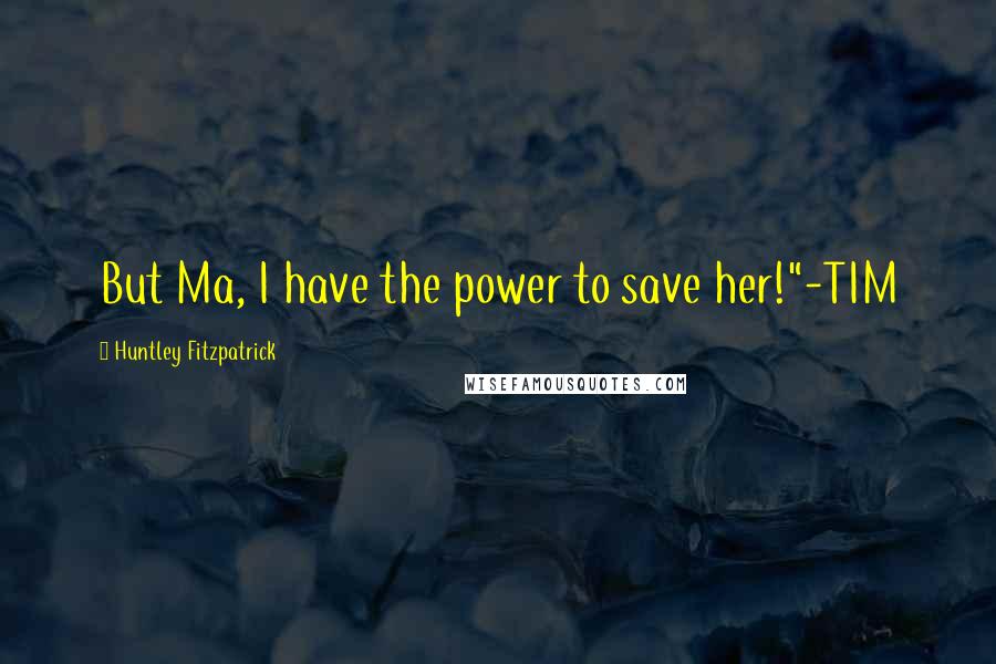 Huntley Fitzpatrick Quotes: But Ma, I have the power to save her!"-TIM