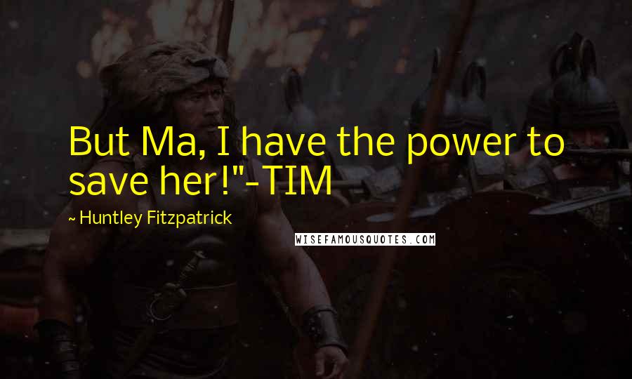 Huntley Fitzpatrick Quotes: But Ma, I have the power to save her!"-TIM