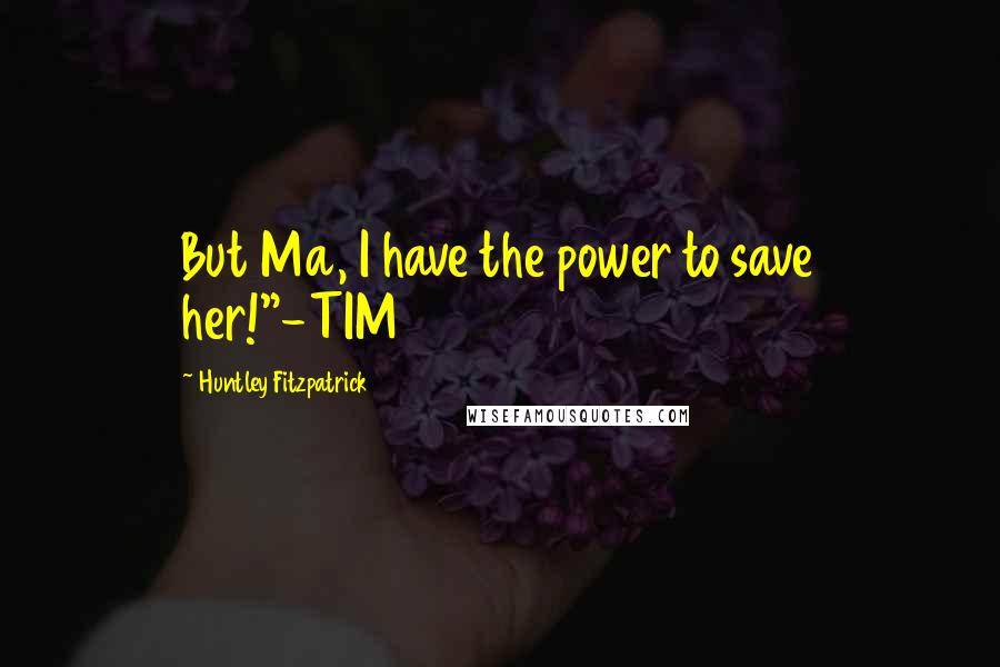 Huntley Fitzpatrick Quotes: But Ma, I have the power to save her!"-TIM