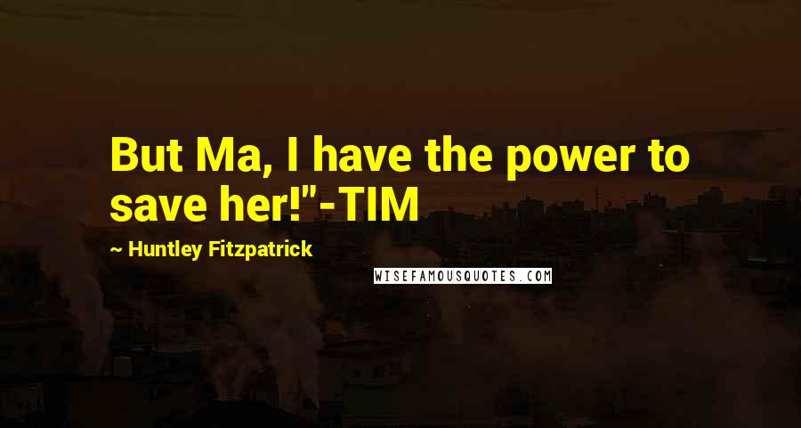 Huntley Fitzpatrick Quotes: But Ma, I have the power to save her!"-TIM