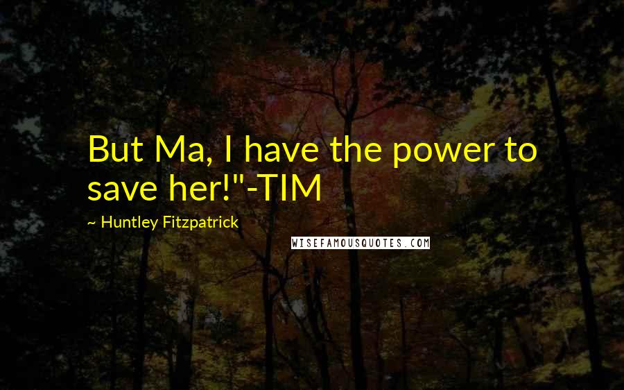 Huntley Fitzpatrick Quotes: But Ma, I have the power to save her!"-TIM