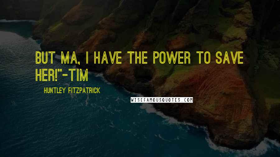 Huntley Fitzpatrick Quotes: But Ma, I have the power to save her!"-TIM