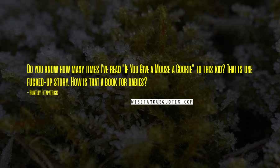 Huntley Fitzpatrick Quotes: Do you know how many times I've read "If You Give a Mouse a Cookie" to this kid? That is one fucked-up story. How is that a book for babies?