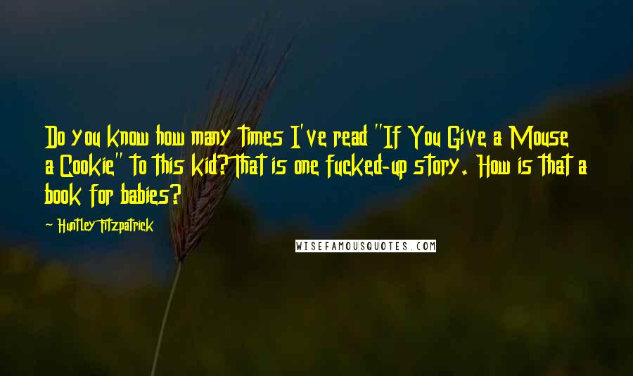 Huntley Fitzpatrick Quotes: Do you know how many times I've read "If You Give a Mouse a Cookie" to this kid? That is one fucked-up story. How is that a book for babies?