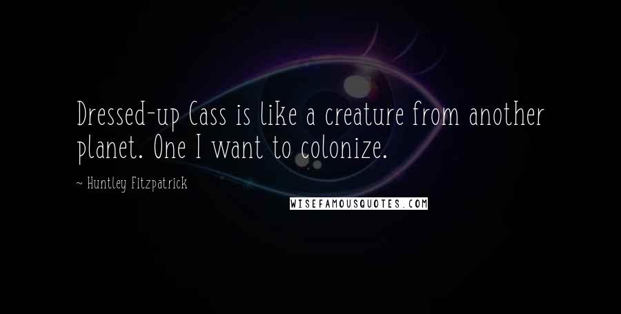 Huntley Fitzpatrick Quotes: Dressed-up Cass is like a creature from another planet. One I want to colonize.