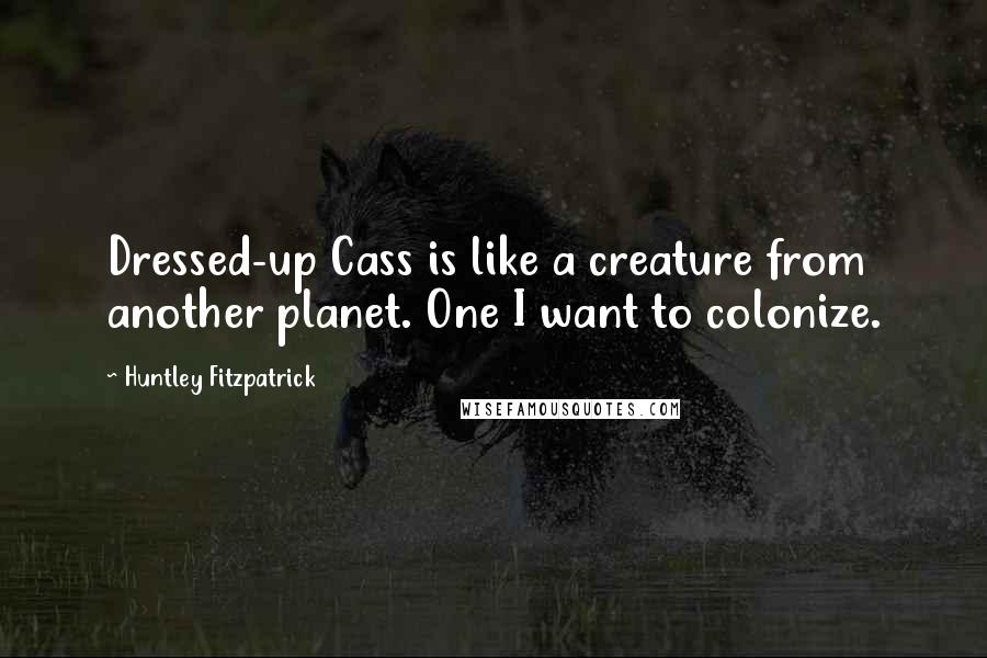 Huntley Fitzpatrick Quotes: Dressed-up Cass is like a creature from another planet. One I want to colonize.