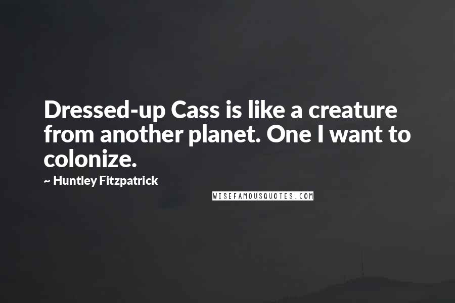 Huntley Fitzpatrick Quotes: Dressed-up Cass is like a creature from another planet. One I want to colonize.