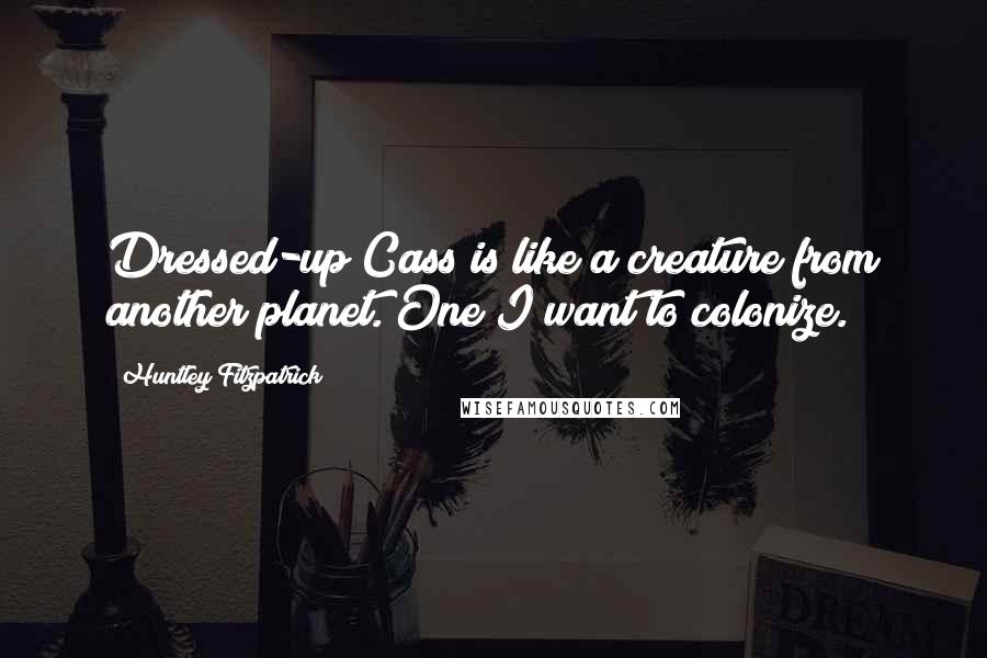 Huntley Fitzpatrick Quotes: Dressed-up Cass is like a creature from another planet. One I want to colonize.