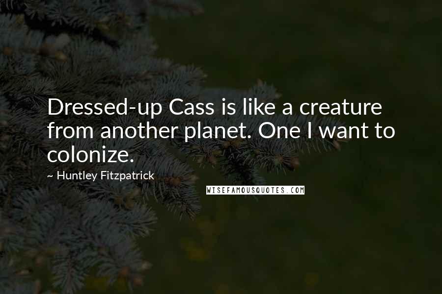 Huntley Fitzpatrick Quotes: Dressed-up Cass is like a creature from another planet. One I want to colonize.