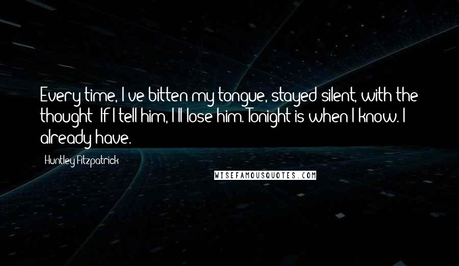 Huntley Fitzpatrick Quotes: Every time, I've bitten my tongue, stayed silent, with the thought: If I tell him, I'll lose him. Tonight is when I know. I already have.