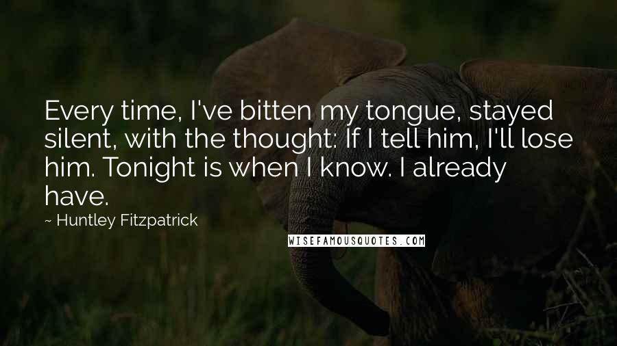Huntley Fitzpatrick Quotes: Every time, I've bitten my tongue, stayed silent, with the thought: If I tell him, I'll lose him. Tonight is when I know. I already have.