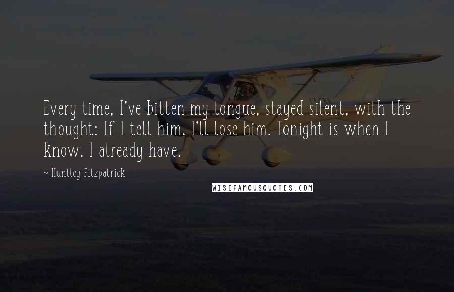Huntley Fitzpatrick Quotes: Every time, I've bitten my tongue, stayed silent, with the thought: If I tell him, I'll lose him. Tonight is when I know. I already have.