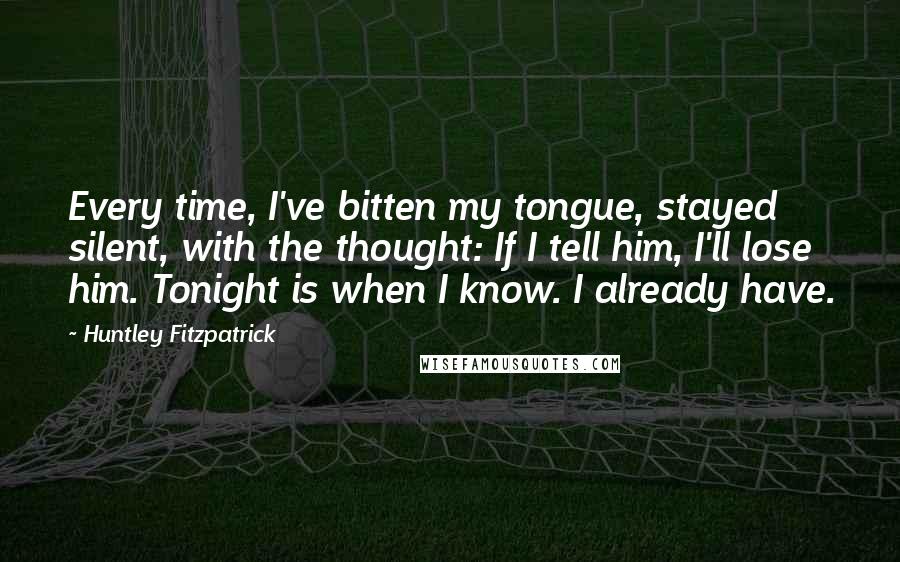 Huntley Fitzpatrick Quotes: Every time, I've bitten my tongue, stayed silent, with the thought: If I tell him, I'll lose him. Tonight is when I know. I already have.