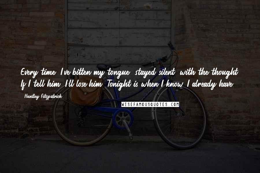 Huntley Fitzpatrick Quotes: Every time, I've bitten my tongue, stayed silent, with the thought: If I tell him, I'll lose him. Tonight is when I know. I already have.
