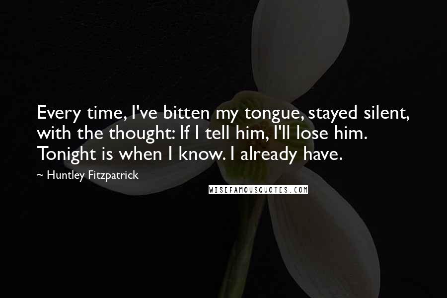 Huntley Fitzpatrick Quotes: Every time, I've bitten my tongue, stayed silent, with the thought: If I tell him, I'll lose him. Tonight is when I know. I already have.