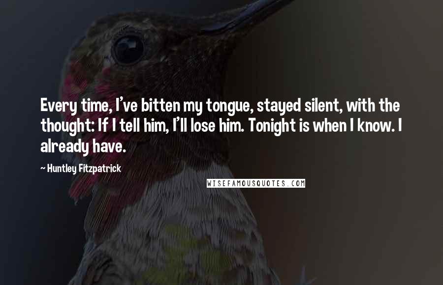 Huntley Fitzpatrick Quotes: Every time, I've bitten my tongue, stayed silent, with the thought: If I tell him, I'll lose him. Tonight is when I know. I already have.