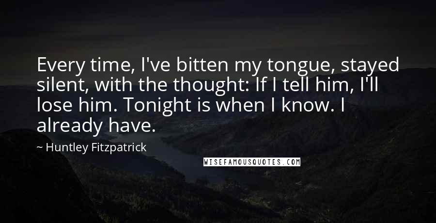 Huntley Fitzpatrick Quotes: Every time, I've bitten my tongue, stayed silent, with the thought: If I tell him, I'll lose him. Tonight is when I know. I already have.