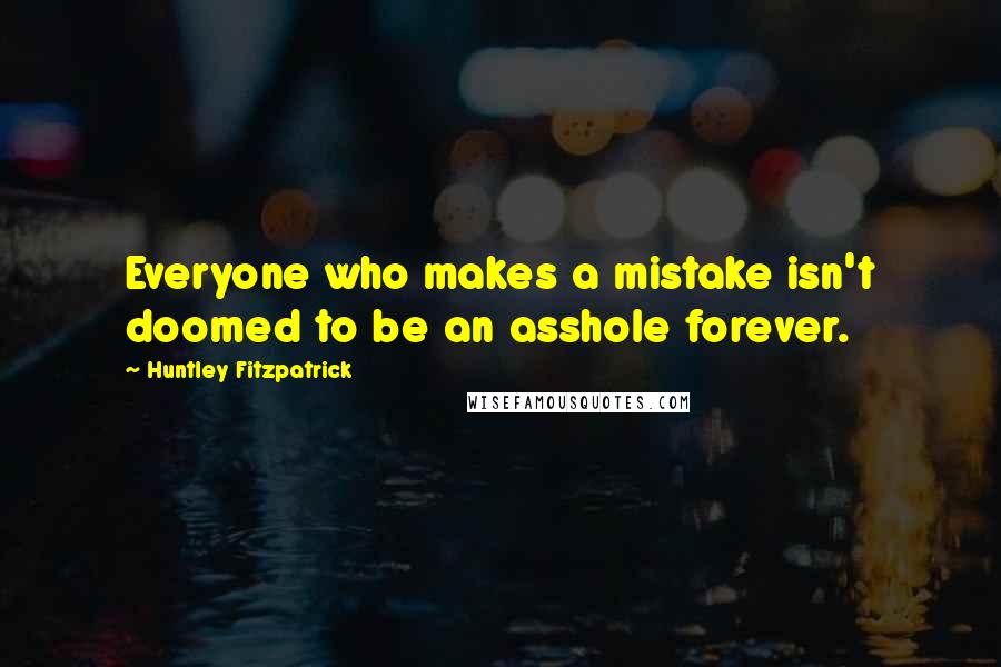 Huntley Fitzpatrick Quotes: Everyone who makes a mistake isn't doomed to be an asshole forever.