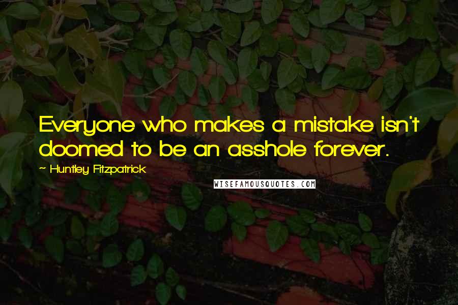 Huntley Fitzpatrick Quotes: Everyone who makes a mistake isn't doomed to be an asshole forever.