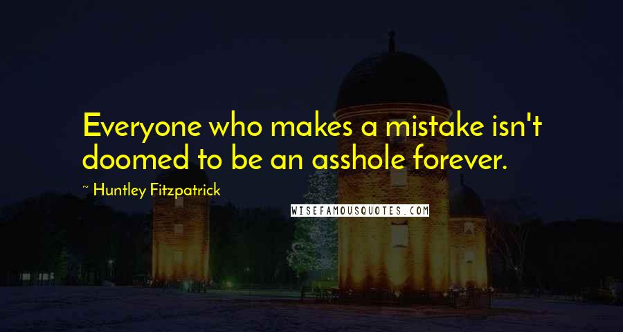 Huntley Fitzpatrick Quotes: Everyone who makes a mistake isn't doomed to be an asshole forever.