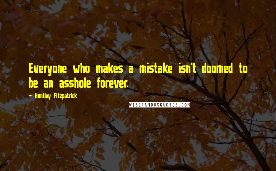 Huntley Fitzpatrick Quotes: Everyone who makes a mistake isn't doomed to be an asshole forever.