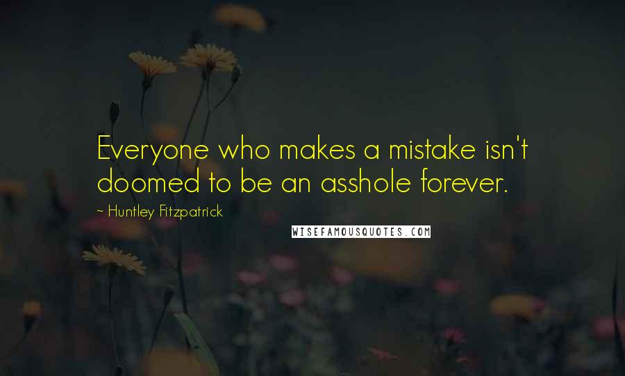 Huntley Fitzpatrick Quotes: Everyone who makes a mistake isn't doomed to be an asshole forever.