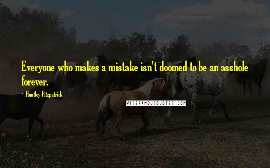 Huntley Fitzpatrick Quotes: Everyone who makes a mistake isn't doomed to be an asshole forever.