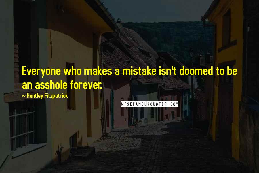 Huntley Fitzpatrick Quotes: Everyone who makes a mistake isn't doomed to be an asshole forever.