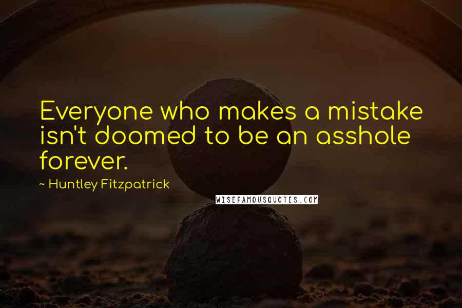 Huntley Fitzpatrick Quotes: Everyone who makes a mistake isn't doomed to be an asshole forever.