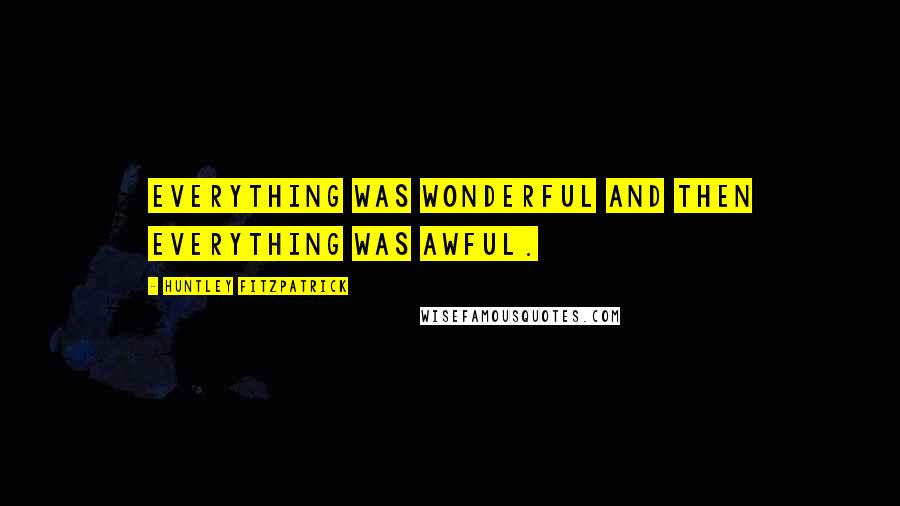 Huntley Fitzpatrick Quotes: Everything was wonderful and then everything was awful.