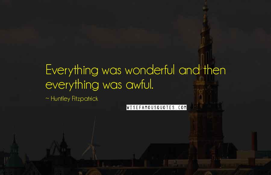 Huntley Fitzpatrick Quotes: Everything was wonderful and then everything was awful.