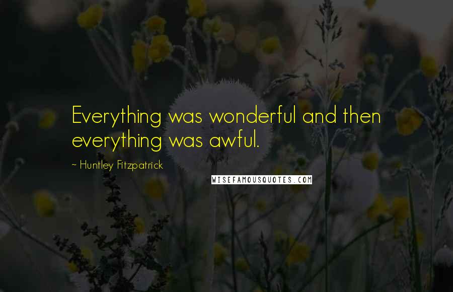 Huntley Fitzpatrick Quotes: Everything was wonderful and then everything was awful.